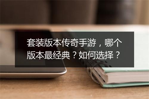 套装版本传奇手游，哪个版本最经典？如何选择？