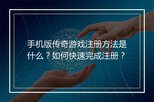 手机版传奇游戏注册方法是什么？如何快速完成注册？