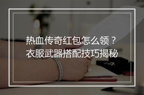 热血传奇红包怎么领？衣服武器搭配技巧揭秘