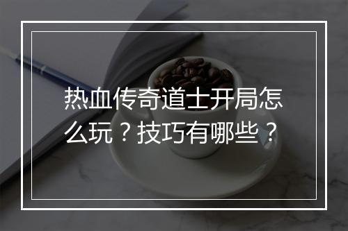 热血传奇道士开局怎么玩？技巧有哪些？