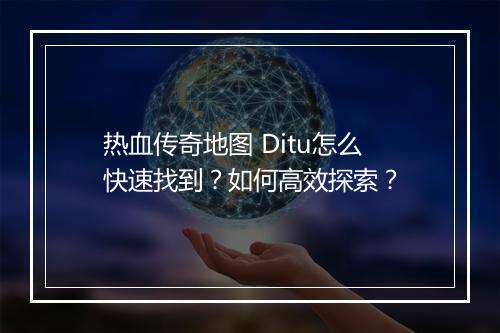 热血传奇地图 Ditu怎么快速找到？如何高效探索？