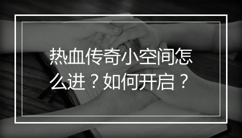 热血传奇小空间怎么进？如何开启？