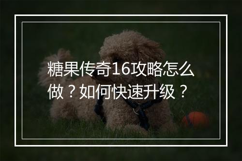 糖果传奇16攻略怎么做？如何快速升级？
