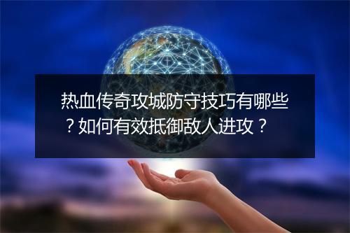 热血传奇攻城防守技巧有哪些？如何有效抵御敌人进攻？