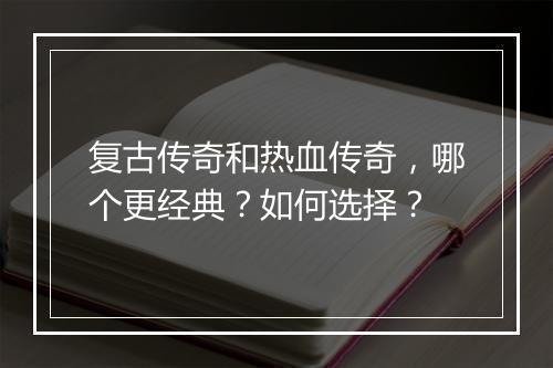 复古传奇和热血传奇，哪个更经典？如何选择？