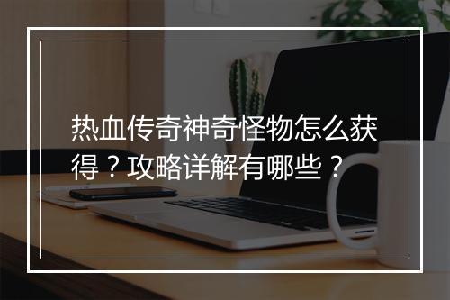 热血传奇神奇怪物怎么获得？攻略详解有哪些？
