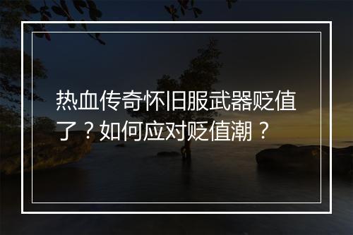 热血传奇怀旧服武器贬值了？如何应对贬值潮？