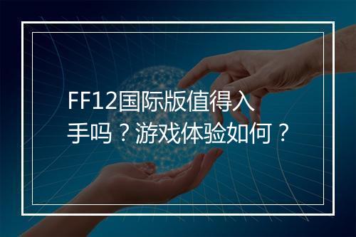 FF12国际版值得入手吗？游戏体验如何？