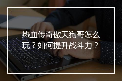 热血传奇傲天狗哥怎么玩？如何提升战斗力？