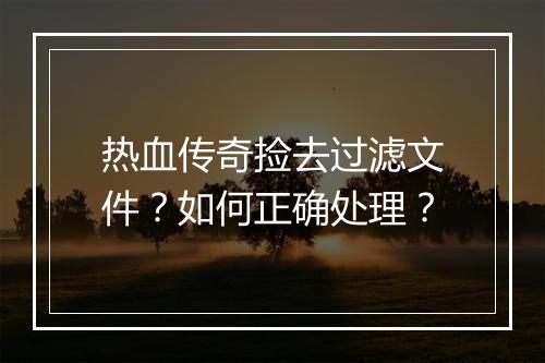 热血传奇捡去过滤文件？如何正确处理？