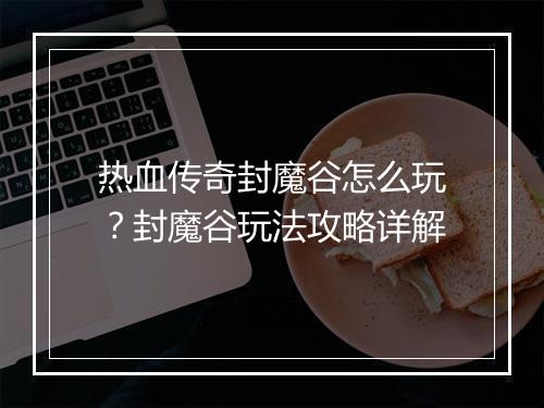 热血传奇封魔谷怎么玩？封魔谷玩法攻略详解