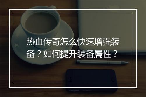 热血传奇怎么快速增强装备？如何提升装备属性？