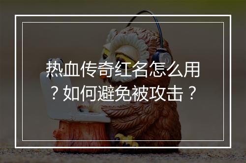 热血传奇红名怎么用？如何避免被攻击？