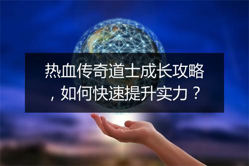 热血传奇道士成长攻略,如何快速提升实力?