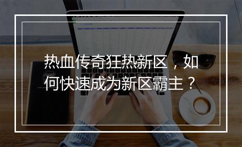 热血传奇狂热新区，如何快速成为新区霸主？