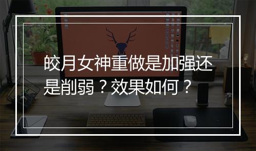 皎月女神重做是加强还是削弱？效果如何？