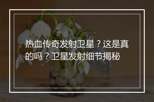 热血传奇发射卫星？这是真的吗？卫星发射细节揭秘