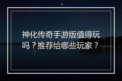神化传奇手游版值得玩吗？推荐给哪些玩家？