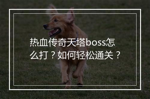 热血传奇天塔boss怎么打？如何轻松通关？