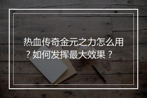 热血传奇金元之力怎么用？如何发挥最大效果？