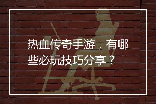 热血传奇手游，有哪些必玩技巧分享？