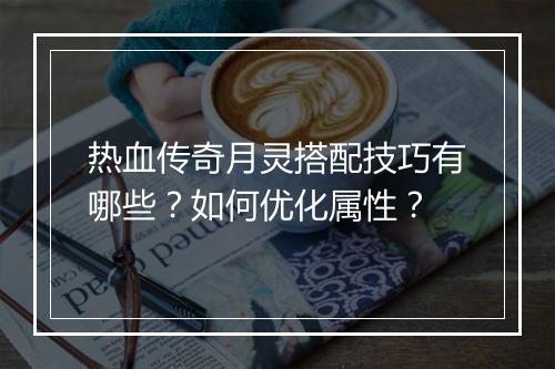 热血传奇月灵搭配技巧有哪些？如何优化属性？