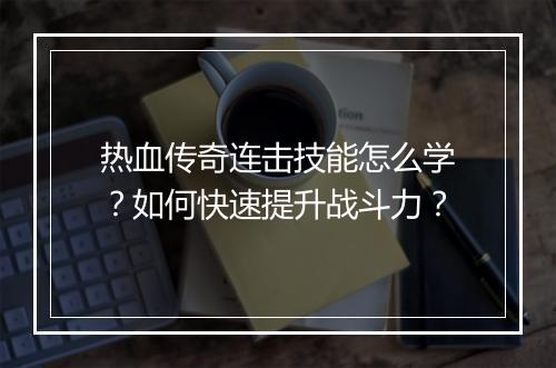 热血传奇连击技能怎么学？如何快速提升战斗力？