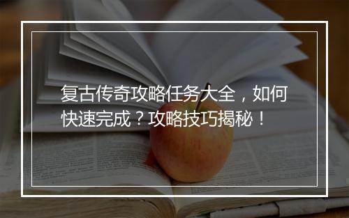 复古传奇攻略任务大全，如何快速完成？攻略技巧揭秘！