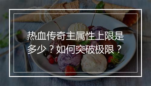 热血传奇主属性上限是多少？如何突破极限？