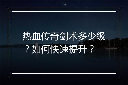 热血传奇剑术多少级？如何快速提升？