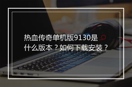 热血传奇单机版9130是什么版本？如何下载安装？