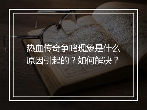热血传奇争鸣现象是什么原因引起的？如何解决？