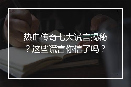 热血传奇七大谎言揭秘？这些谎言你信了吗？
