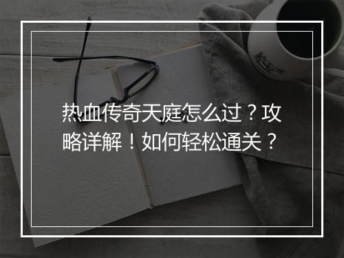 热血传奇天庭怎么过？攻略详解！如何轻松通关？