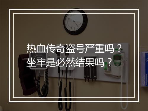 热血传奇盗号严重吗？坐牢是必然结果吗？