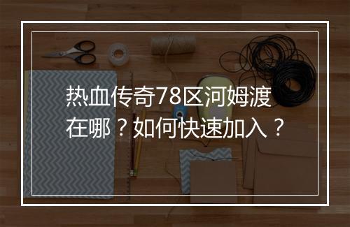 热血传奇78区河姆渡在哪？如何快速加入？