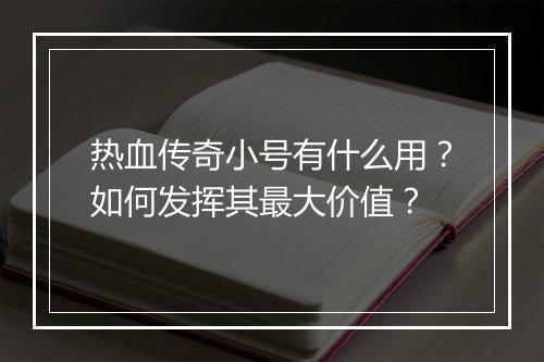 热血传奇小号有什么用？如何发挥其最大价值？