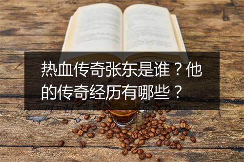 热血传奇张东是谁？他的传奇经历有哪些？