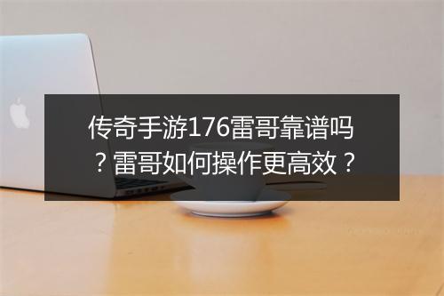 传奇手游176雷哥靠谱吗？雷哥如何操作更高效？