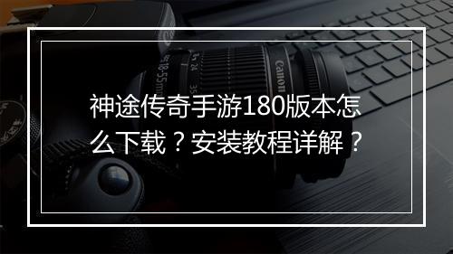 神途传奇手游180版本怎么下载？安装教程详解？