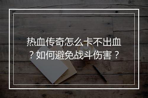 热血传奇怎么卡不出血？如何避免战斗伤害？