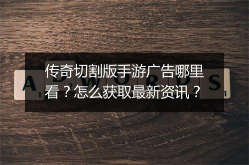传奇切割版手游广告哪里看？怎么获取最新资讯？