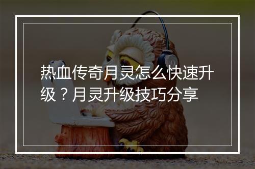 热血传奇月灵怎么快速升级？月灵升级技巧分享