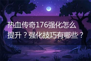 热血传奇176强化怎么提升？强化技巧有哪些？
