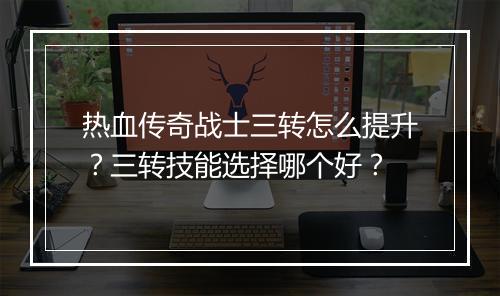 热血传奇战士三转怎么提升？三转技能选择哪个好？