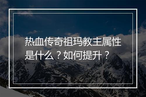 热血传奇祖玛教主属性是什么？如何提升？