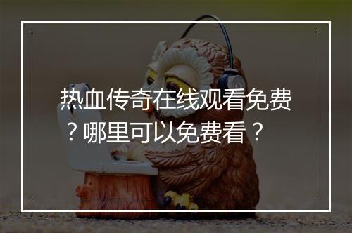 热血传奇在线观看免费？哪里可以免费看？