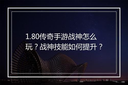 1.80传奇手游战神怎么玩？战神技能如何提升？