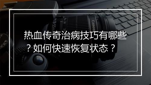 热血传奇治病技巧有哪些？如何快速恢复状态？