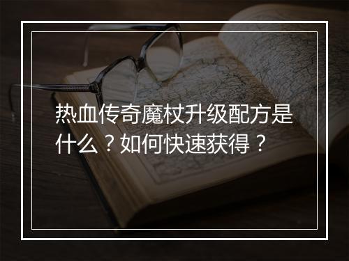 热血传奇魔杖升级配方是什么？如何快速获得？